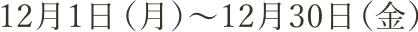 12月1日(月)~12月30日(金)